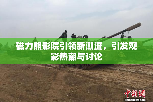 磁力熊影院引领新潮流，引发观影热潮与讨论
