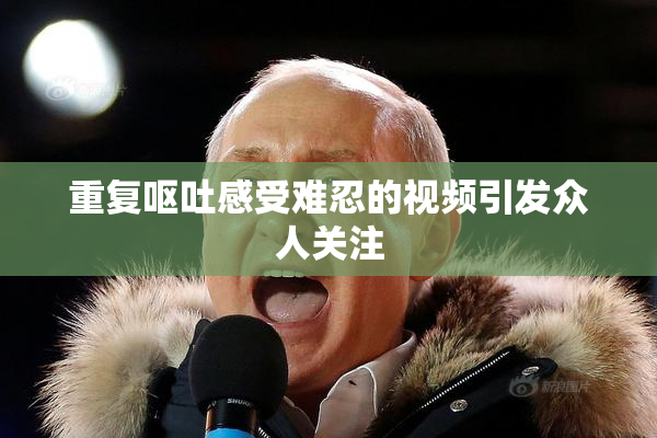 重复呕吐感受难忍的视频引发众人关注