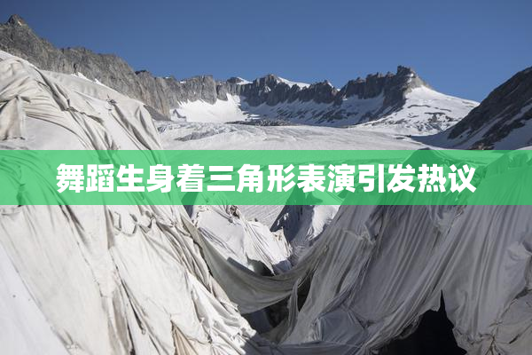 舞蹈生身着三角形表演引发热议