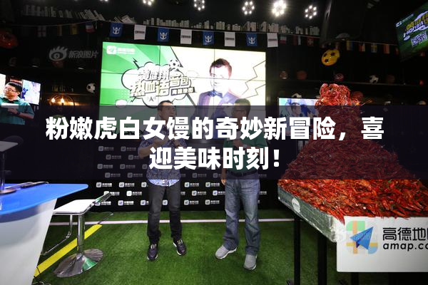 粉嫩虎白女馒的奇妙新冒险，喜迎美味时刻！