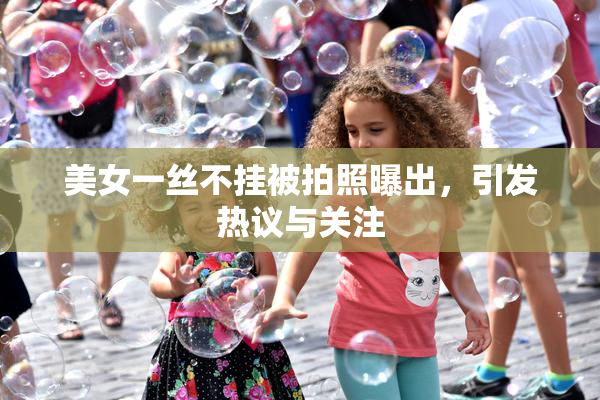 美女一丝不挂被拍照曝出，引发热议与关注