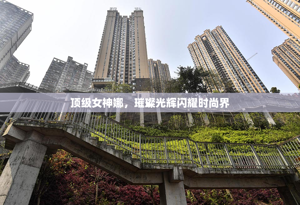 顶级女神娜，璀璨光辉闪耀时尚界