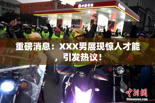 重磅消息：XXX男展现惊人才能，引发热议！