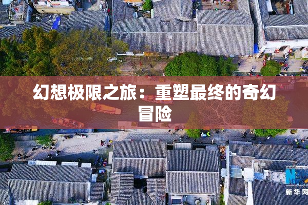 幻想极限之旅：重塑最终的奇幻冒险