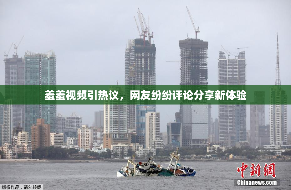 羞羞视频引热议，网友纷纷评论分享新体验