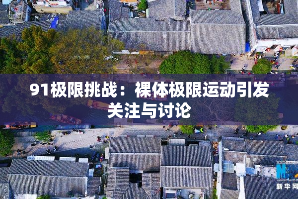 91极限挑战：裸体极限运动引发关注与讨论