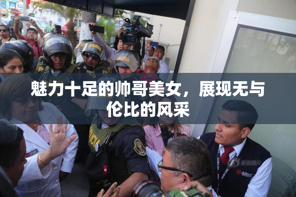 魅力十足的帅哥美女，展现无与伦比的风采