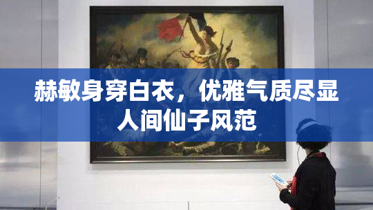 赫敏身穿白衣，优雅气质尽显人间仙子风范