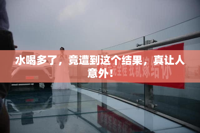 水喝多了，竟遭到这个结果，真让人意外！
