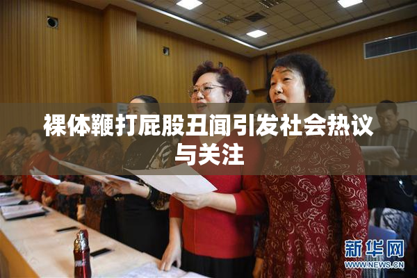 裸体鞭打屁股丑闻引发社会热议与关注