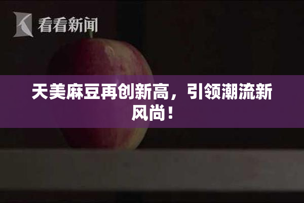 天美麻豆再创新高，引领潮流新风尚！