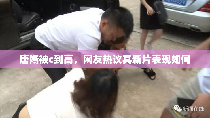 唐嫣被c到高，网友热议其新片表现如何