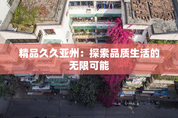 精品久久亚州：探索品质生活的无限可能