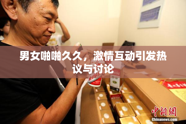 男女啪啪久久，激情互动引发热议与讨论