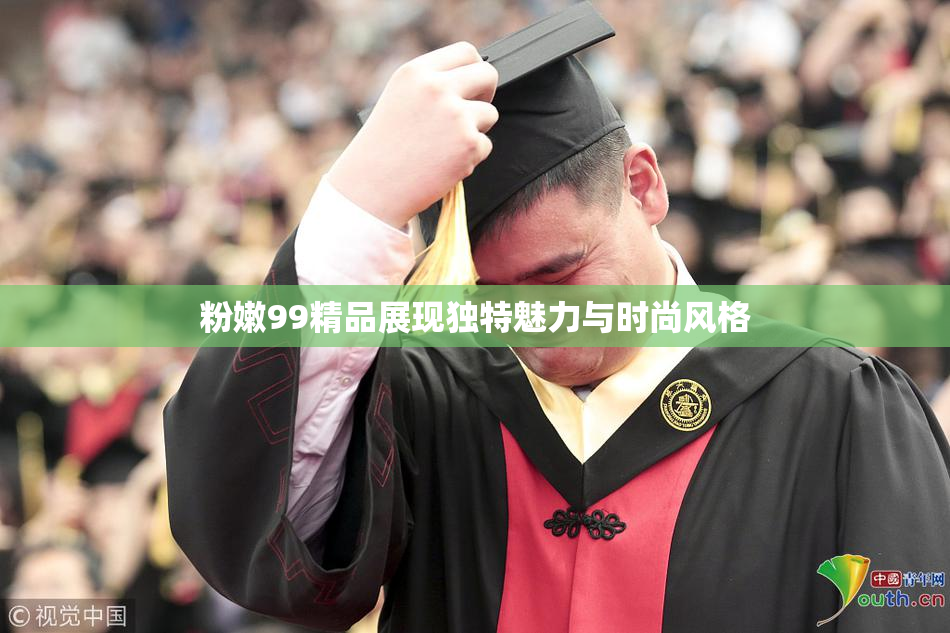 粉嫩99精品展现独特魅力与时尚风格