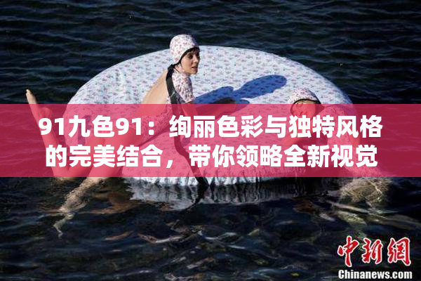 91九色91：绚丽色彩与独特风格的完美结合，带你领略全新视觉体验