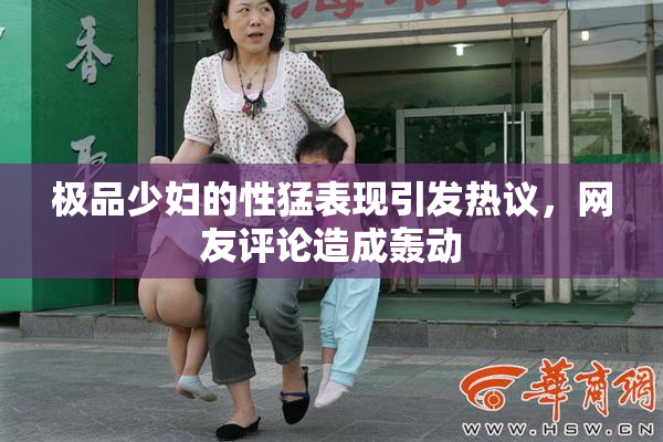 极品少妇的性猛表现引发热议，网友评论造成轰动