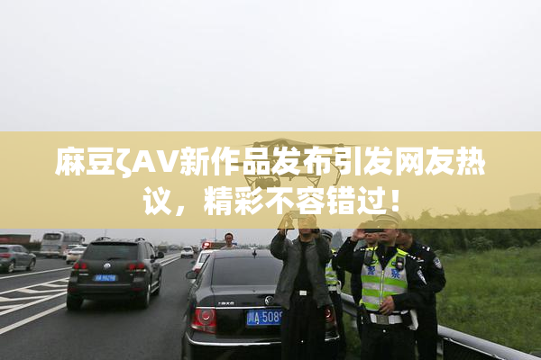 麻豆ζAV新作品发布引发网友热议，精彩不容错过！