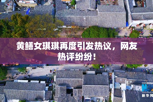 黄鳝女琪琪再度引发热议，网友热评纷纷！