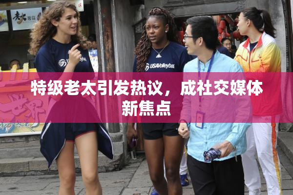 特级老太引发热议，成社交媒体新焦点