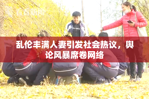 乱伦丰满人妻引发社会热议，舆论风暴席卷网络