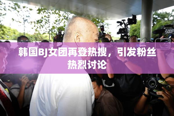 韩国BJ女团再登热搜，引发粉丝热烈讨论
