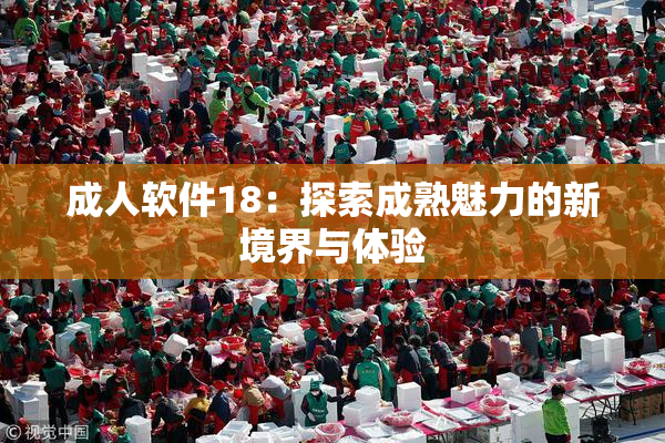 成人软件18：探索成熟魅力的新境界与体验