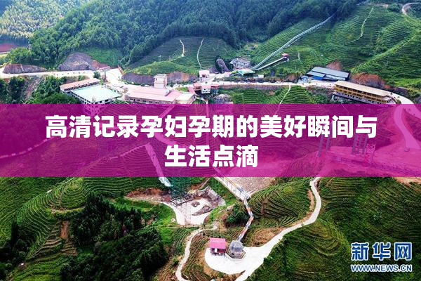高清记录孕妇孕期的美好瞬间与生活点滴