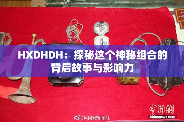 HXDHDH：探秘这个神秘组合的背后故事与影响力