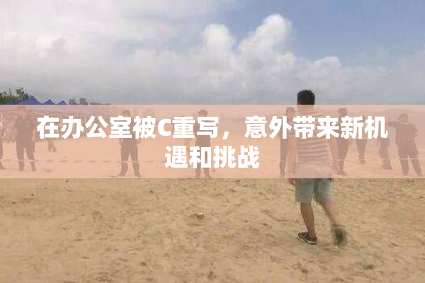 在办公室被C重写，意外带来新机遇和挑战