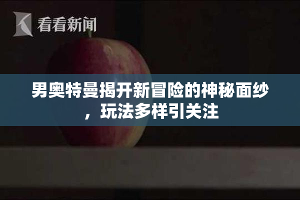 男奥特曼揭开新冒险的神秘面纱，玩法多样引关注