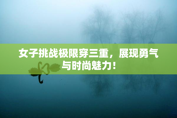 女子挑战极限穿三重，展现勇气与时尚魅力！