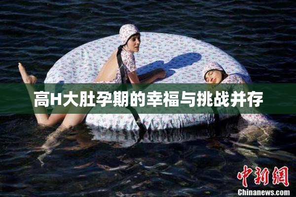 高H大肚孕期的幸福与挑战并存