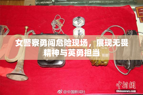 女警察勇闯危险现场，展现无畏精神与英勇担当