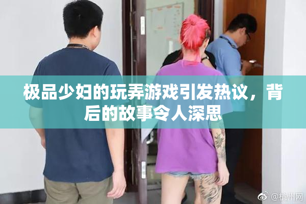 极品少妇的玩弄游戏引发热议，背后的故事令人深思