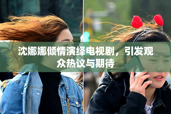 沈娜娜倾情演绎电视剧，引发观众热议与期待