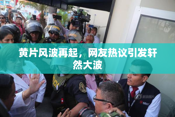 黄片风波再起，网友热议引发轩然大波