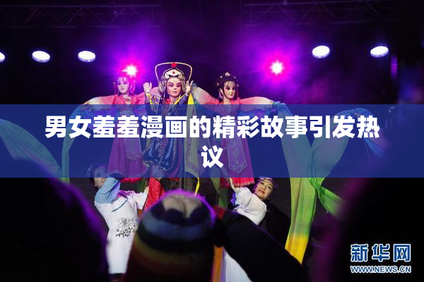 男女羞羞漫画的精彩故事引发热议