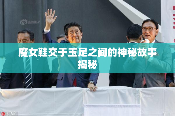 魔女鞋交于玉足之间的神秘故事揭秘