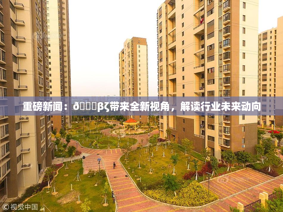 重磅新闻：👙βζ带来全新视角，解读行业未来动向