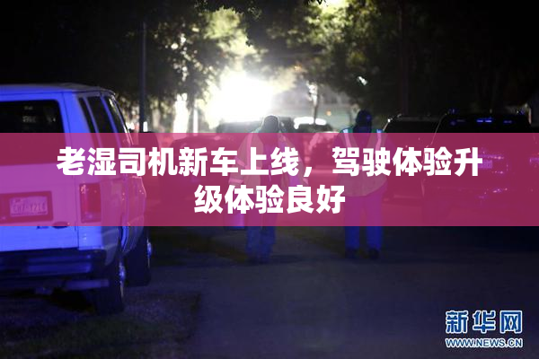老湿司机新车上线，驾驶体验升级体验良好