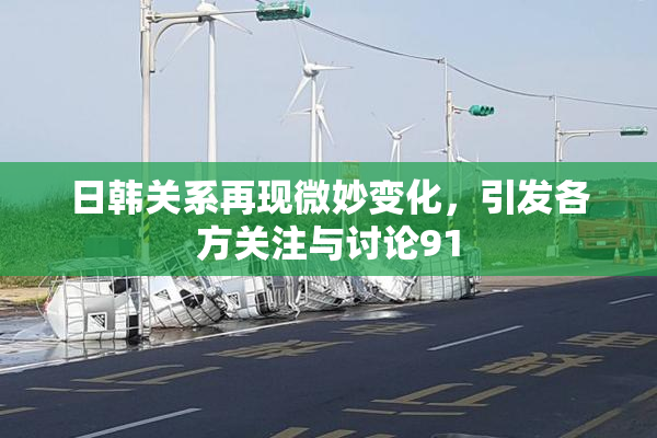 日韩关系再现微妙变化，引发各方关注与讨论91