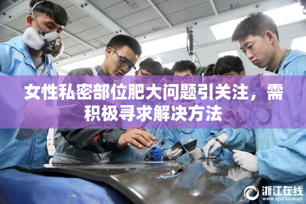 女性私密部位肥大问题引关注，需积极寻求解决方法