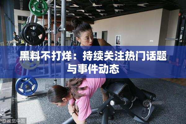 黑料不打烊：持续关注热门话题与事件动态