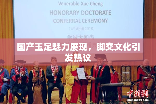 国产玉足魅力展现，脚交文化引发热议