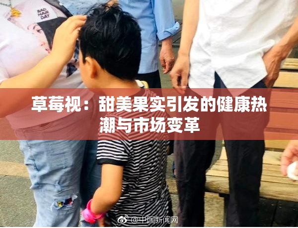 草莓视：甜美果实引发的健康热潮与市场变革