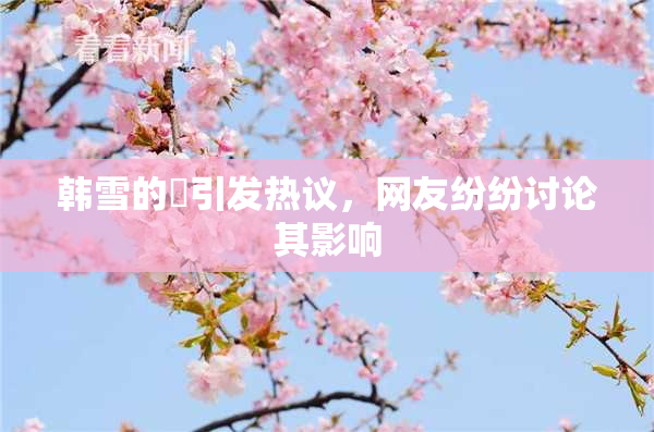 韩雪的婬引发热议，网友纷纷讨论其影响