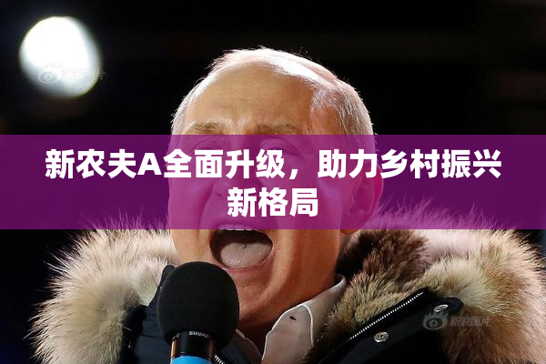 新农夫A全面升级，助力乡村振兴新格局
