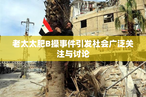 老太太肥B搡事件引发社会广泛关注与讨论