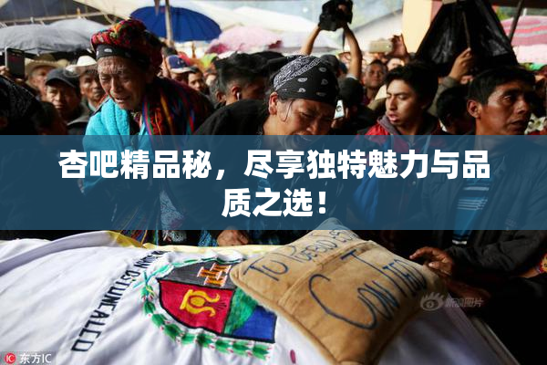 杏吧精品秘，尽享独特魅力与品质之选！